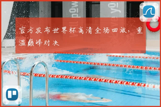 官方发布世界杯高清全场回放，重温巅峰对决