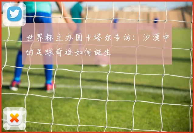 世界杯主办国卡塔尔专访：沙漠中的足球奇迹如何诞生
