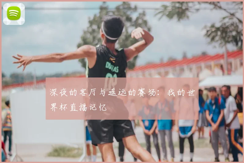 深夜的客厅与遥远的赛场：我的世界杯直播记忆