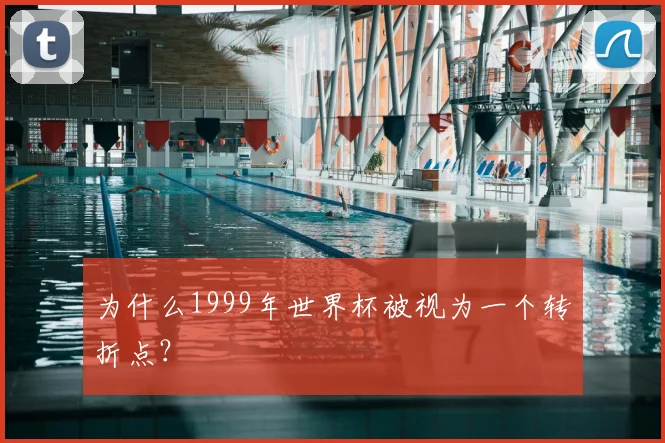 为什么1999年世界杯被视为一个转折点？