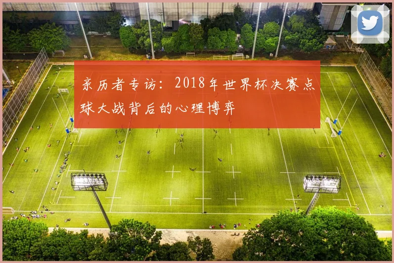亲历者专访:2018年世界杯决赛点球大战背后的心理博弈