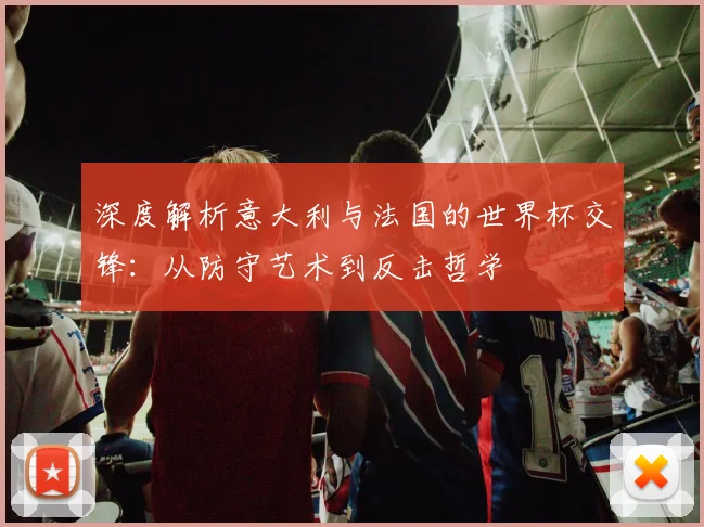 深度解析意大利与法国的世界杯交锋:从防守艺术到反击哲学