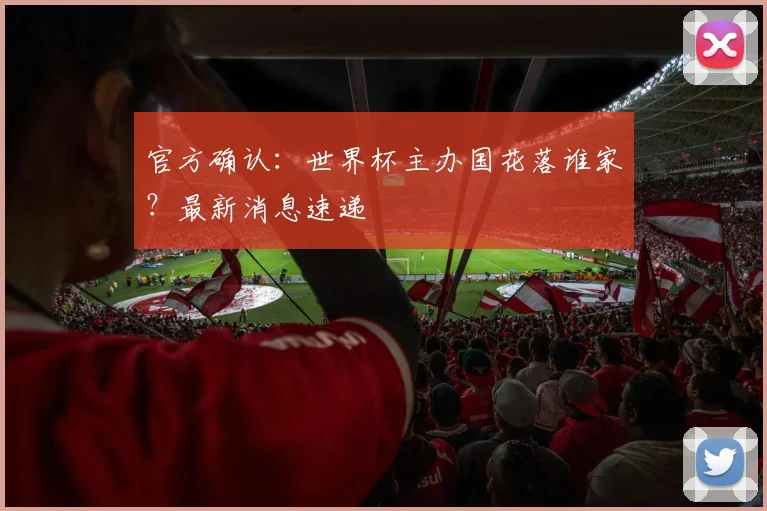 官方确认:世界杯主办国花落谁家?最新消息速递