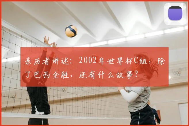 亲历者讲述:2002年世界杯C组,除了巴西全胜,还有什么故事?