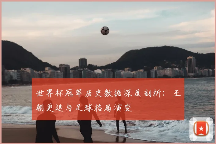世界杯冠军历史数据深度剖析：王朝更迭与足球格局演变