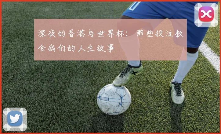 深夜的香港与世界杯：那些投注教会我们的人生故事