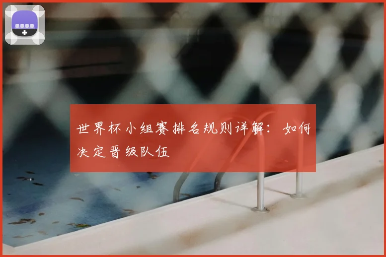 世界杯小组赛排名规则详解：如何决定晋级队伍