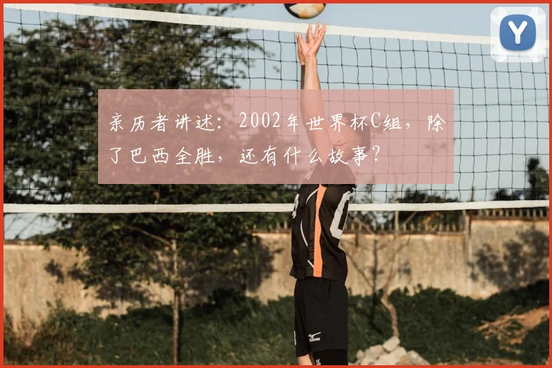 亲历者讲述：2002年世界杯C组，除了巴西全胜，还有什么故事？