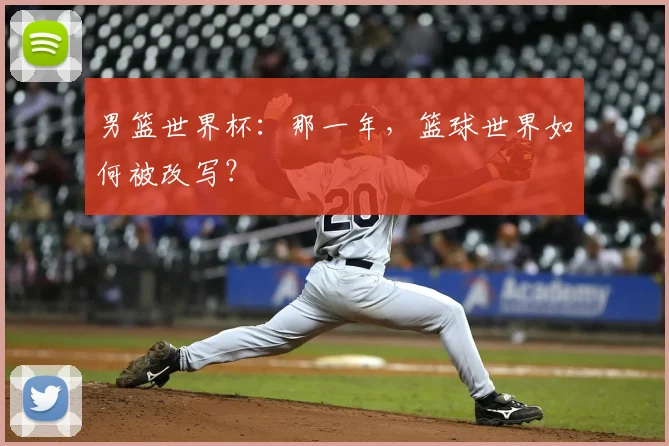 男篮世界杯:那一年,篮球世界如何被改写?