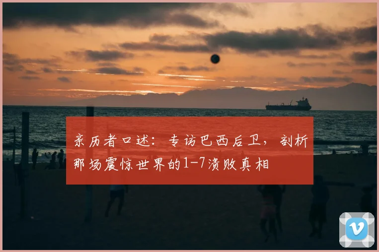 亲历者口述：专访巴西后卫，剖析那场震惊世界的1-7溃败真相
