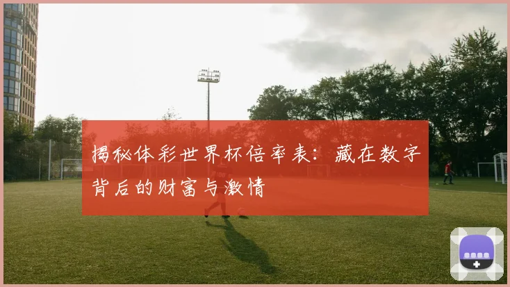 揭秘体彩世界杯倍率表：藏在数字背后的财富与激情