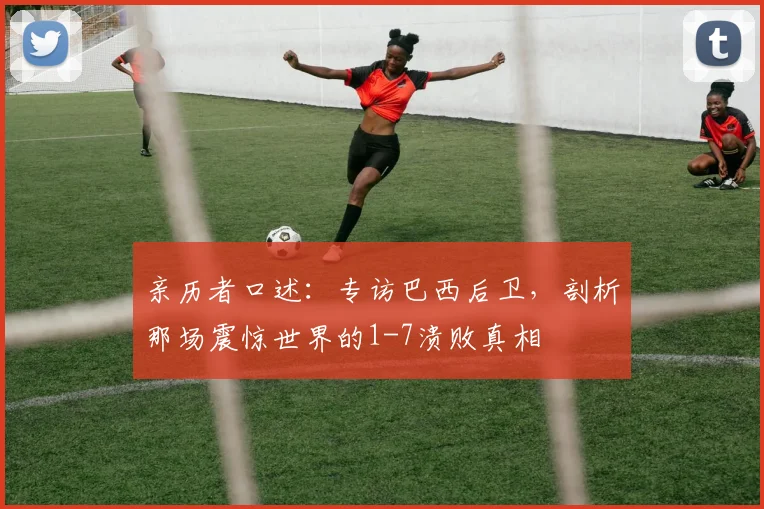 亲历者口述：专访巴西后卫，剖析那场震惊世界的1-7溃败真相