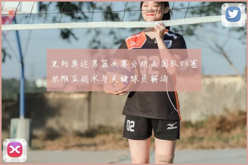 里约奥运男篮决赛分析美国队vs塞尔维亚战术与关键球员解读