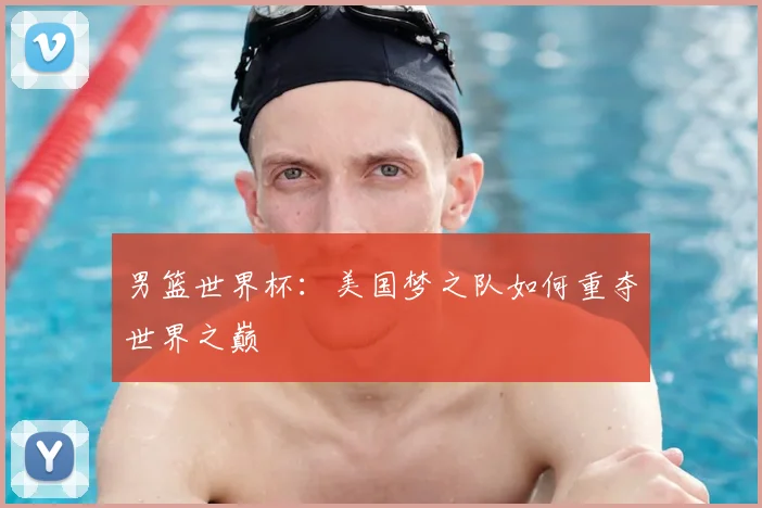 男篮世界杯：美国梦之队如何重夺世界之巅