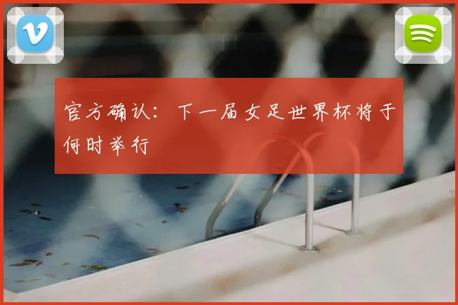 官方确认：下一届女足世界杯将于何时举行