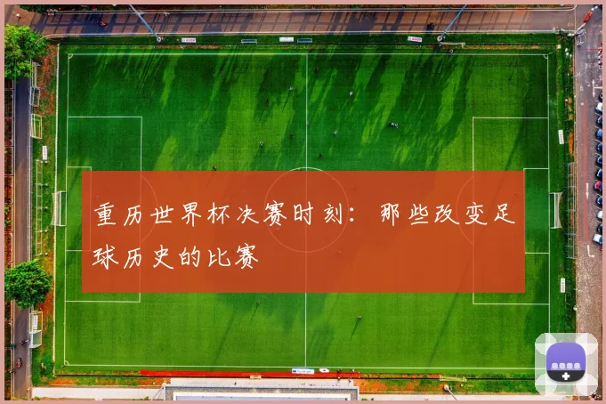 重历世界杯决赛时刻：那些改变足球历史的比赛