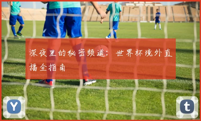 深夜里的秘密频道：世界杯境外直播全指南