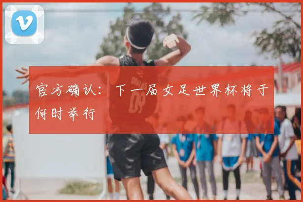 官方确认：下一届女足世界杯将于何时举行