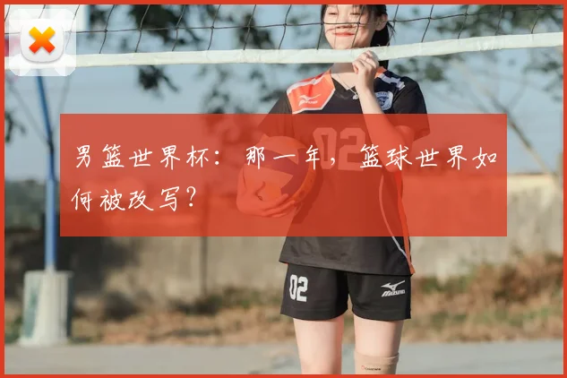 男篮世界杯:那一年,篮球世界如何被改写?
