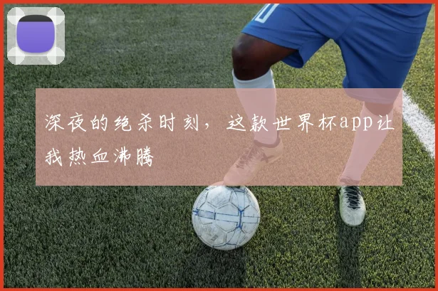 深夜的绝杀时刻，这款世界杯app让我热血沸腾