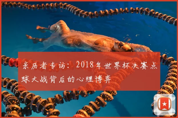 亲历者专访:2018年世界杯决赛点球大战背后的心理博弈