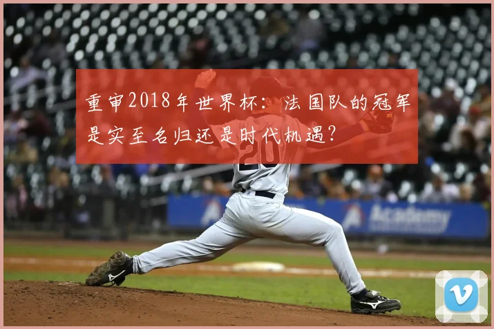 重审2018年世界杯:法国队的冠军是实至名归还是时代机遇?
