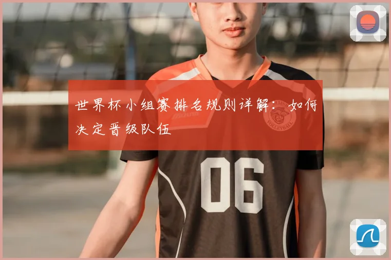 世界杯小组赛排名规则详解：如何决定晋级队伍
