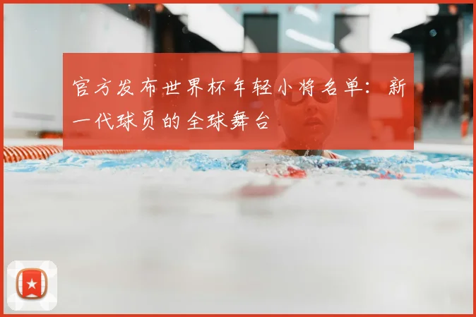 官方发布世界杯年轻小将名单:新一代球员的全球舞台