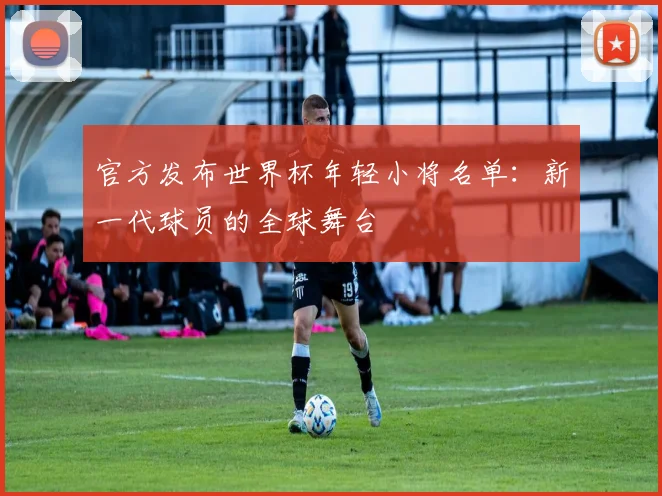 官方发布世界杯年轻小将名单:新一代球员的全球舞台