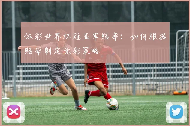 体彩世界杯冠亚军赔率：如何根据赔率制定竞彩策略