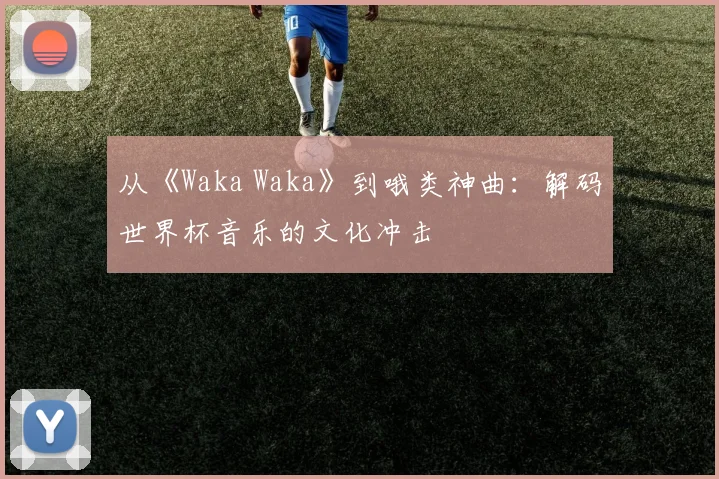 从《Waka Waka》到哦类神曲：解码世界杯音乐的文化冲击