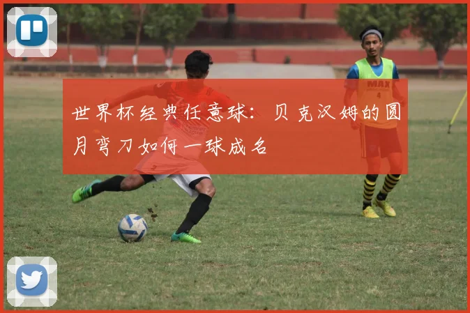 世界杯经典任意球：贝克汉姆的圆月弯刀如何一球成名