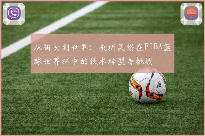 从街头到世界：剖析吴悠在FIBA篮球世界杯中的技术转型与挑战