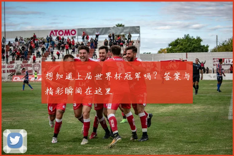 想知道上届世界杯冠军吗？答案与精彩瞬间在这里