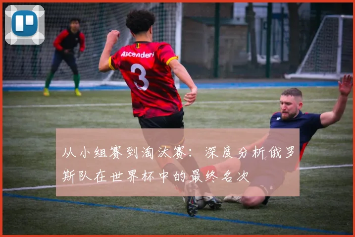 从小组赛到淘汰赛：深度分析俄罗斯队在世界杯中的最终名次
