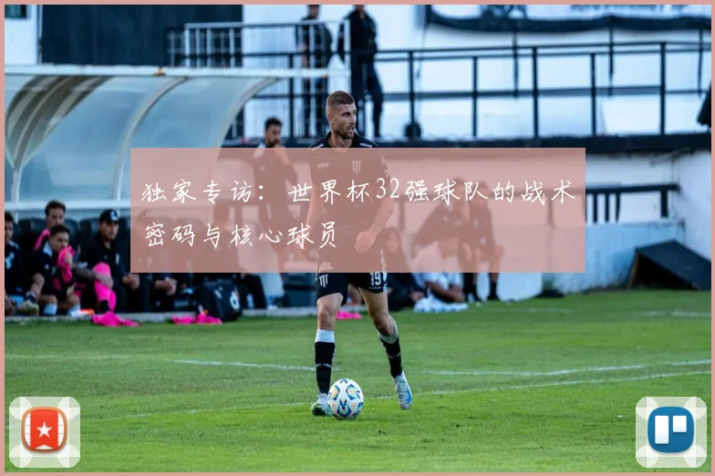 独家专访：世界杯32强球队的战术密码与核心球员
