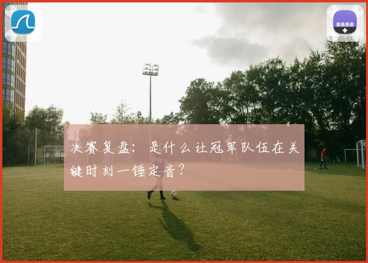 决赛复盘：是什么让冠军队伍在关键时刻一锤定音？