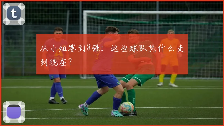 从小组赛到8强：这些球队凭什么走到现在？
