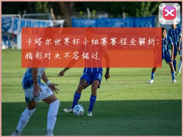 卡塔尔世界杯小组赛赛程全解析：精彩对决不容错过