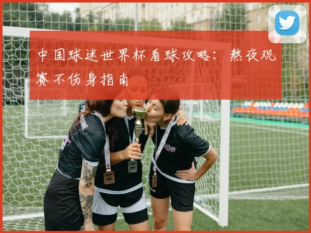 中国球迷世界杯看球攻略：熬夜观赛不伤身指南