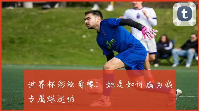 世界杯彩绘奇缘：她是如何成为我专属球迷的