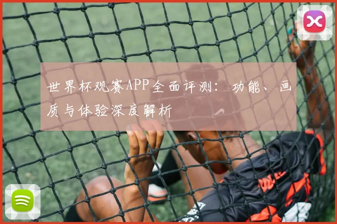 世界杯观赛APP全面评测：功能、画质与体验深度解析
