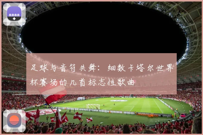 足球与音符共舞：细数卡塔尔世界杯赛场的几首标志性歌曲