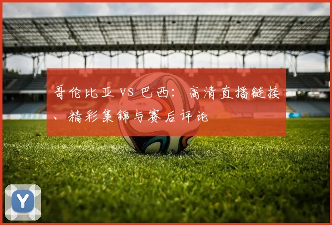 哥伦比亚 vs 巴西：高清直播链接、精彩集锦与赛后评论