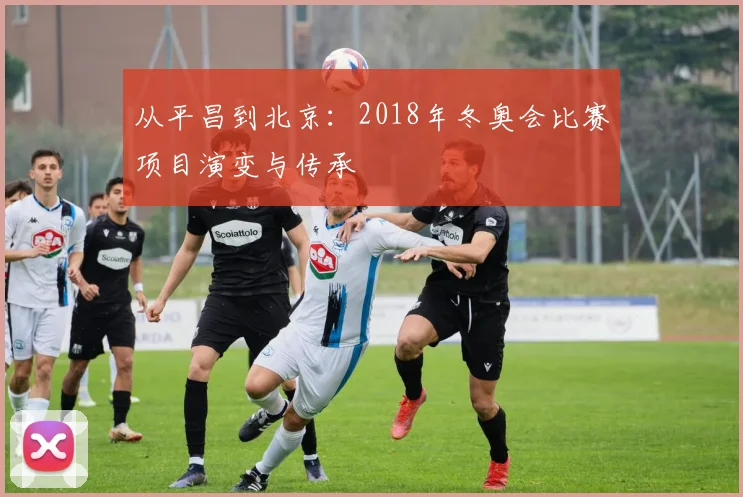 从平昌到北京：2018年冬奥会比赛项目演变与传承