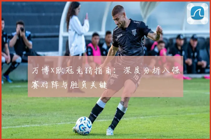 万博x欧冠竞猜指南：深度分析八强赛对阵与胜负关键