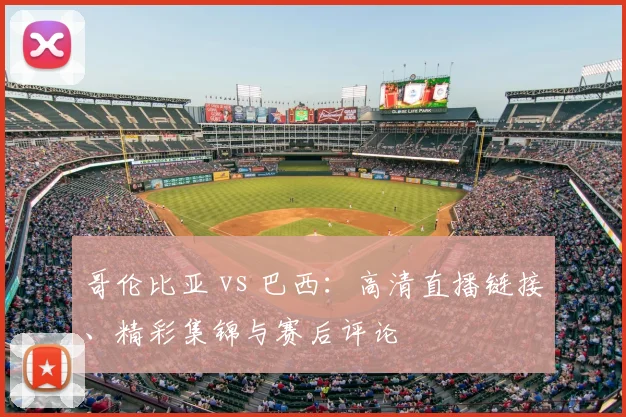哥伦比亚 vs 巴西：高清直播链接、精彩集锦与赛后评论