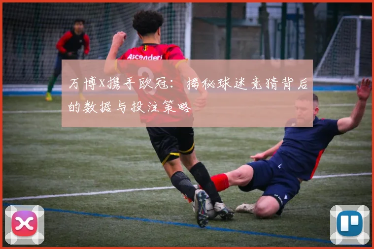 万博x携手欧冠：揭秘球迷竞猜背后的数据与投注策略