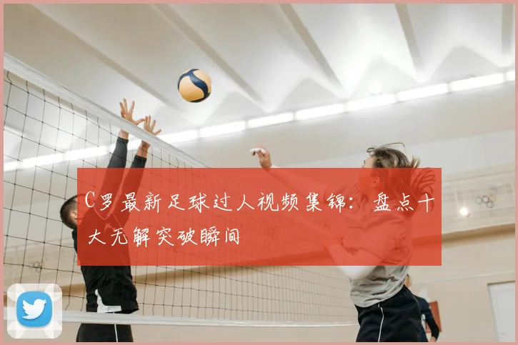 C罗最新足球过人视频集锦：盘点十大无解突破瞬间