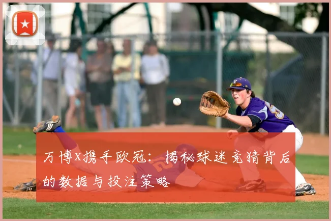 万博x携手欧冠：揭秘球迷竞猜背后的数据与投注策略